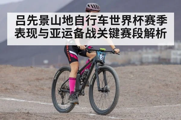 吕先景山地自行车世界杯赛季表现与亚运备战关键赛段解析 | cba