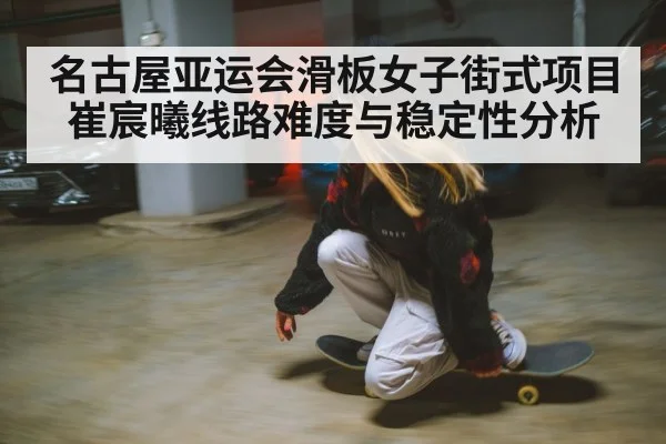 名古屋亚运会滑板女子街式项目崔宸曦线路难度与稳定性分析 | sports