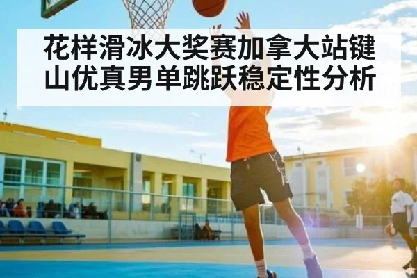 花样滑冰大奖赛加拿大站键山优真男单跳跃稳定性分析 | sports