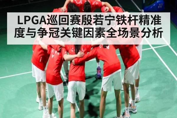 LPGA巡回赛殷若宁铁杆精准度与争冠关键因素全场景分析 | sports