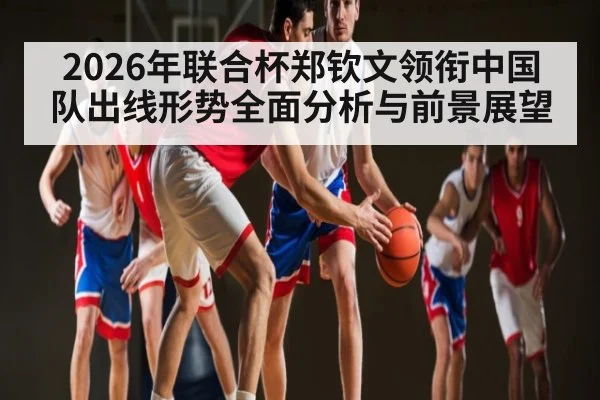 2026年联合杯郑钦文领衔中国队出线形势全面分析与前景展望