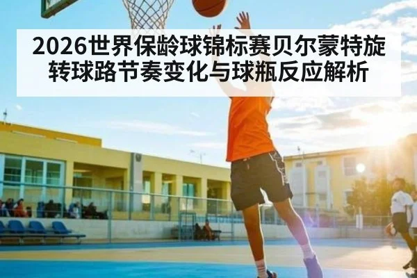 2026世界保龄球锦标赛贝尔蒙特旋转球路节奏变化与球瓶反应解析