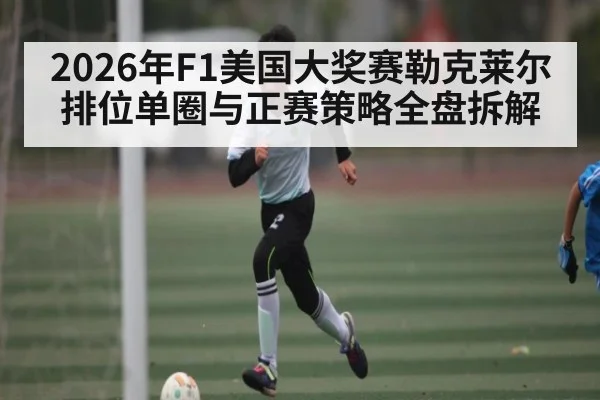 2026年F1美国大奖赛勒克莱尔排位单圈与正赛策略全盘拆解 | sports